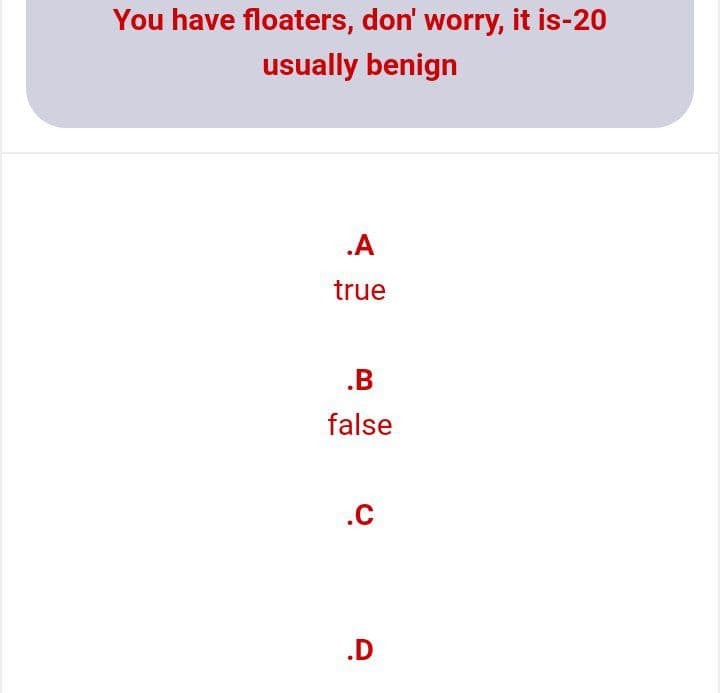 You have floaters, don' worry, it is-20
usually benign
.A
true
.B
false
.C
.D
