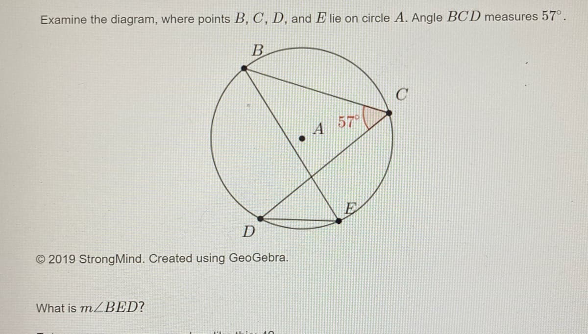 Examine the diagram, where points B, C, D, and Elie on circle A. Angle BCD measures 57°.
B
D
2019 Strong Mind. Created using GeoGebra.
What is m/BED?
●
A
57%