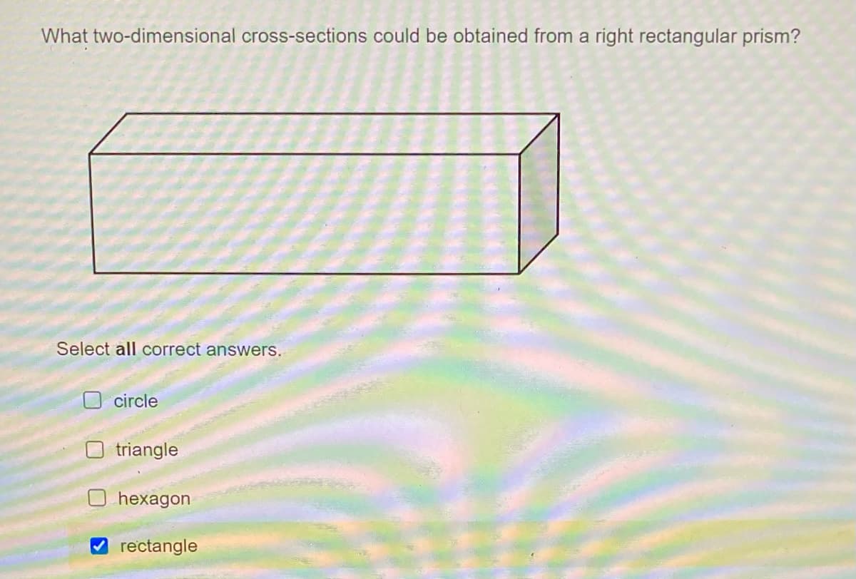 What two-dimensional cross-sections could be obtained from a right rectangular prism?
Select all correct answers.
circle
triangle
O hexagon
rectangle