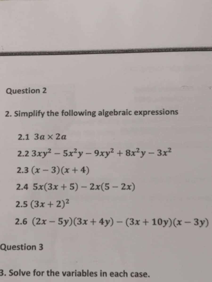 Question 2
2. Simplify the following algebraic expressions
2.1 За x 2а
2.2 3xy² – 5x²y – 9xy² + 8x²y – 3x²
-
2.3 (x – 3)(x + 4)
2.4 5x(3x+ 5) – 2x(5 – 2x)
2.5 (3x + 2)²
2.6 (2x – 5y)(3x+ 4y) – (3x + 10y)(x – 3y)
Question 3
3. Solve for the variables in each case.
