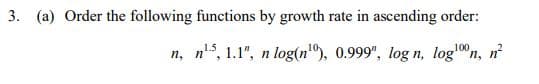 3. (a) Order the following functions by growth rate in ascending order:
n, n'5, 1.1", n log(n"), 0.999", log n, logn, n
100
