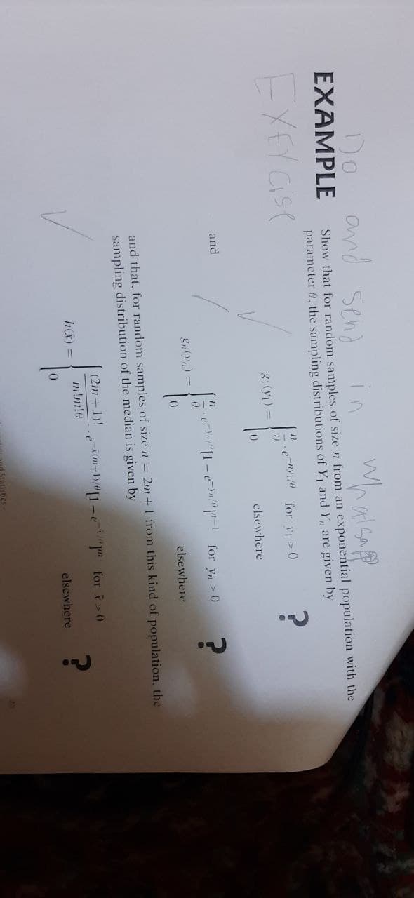 Do and sen)
EXAMPLE
in
Show that for random samples of size n from an exponential population with the
parameter 0, the sampling distributions of Y1 and Y, are given by
EXEYCISE
e-nyi/0 for v >0
81(V1) =
elsewhere
and
11
n/"[1-eYn/""-1 for V, > 0
elsewhere
and that, for random samples of size n = 2m +1 from this kind of population, the
sampling distribution of the median is given by
(2m +1)!
im+1)/#[1 - e
for >0
h(ã) =
m!m!e
elsewhere
1Statistics
