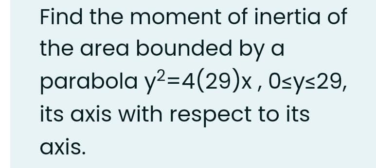 Find the moment of inertia of
the area bounded by a
parabola y?=4(29)x , 0sys29,
its axis with respect to its
axis.
