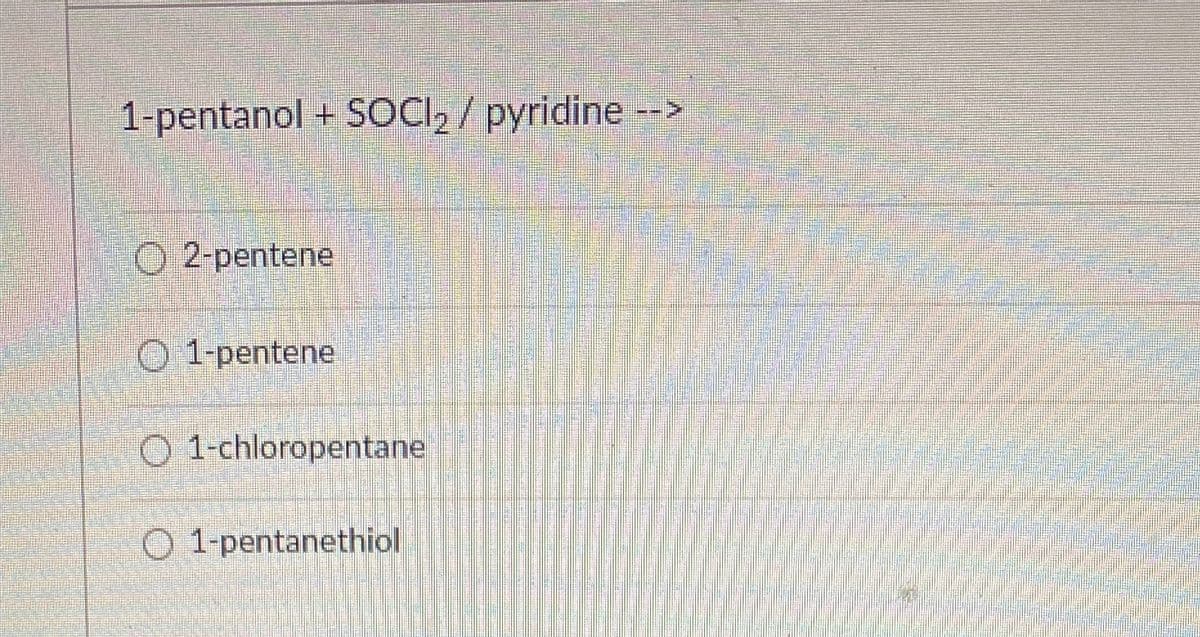 1-pentanol + SOCI, / pyridine ->
O 2-pentene
O 1-pentene
O 1-chloropentane
O 1-pentanethiol
