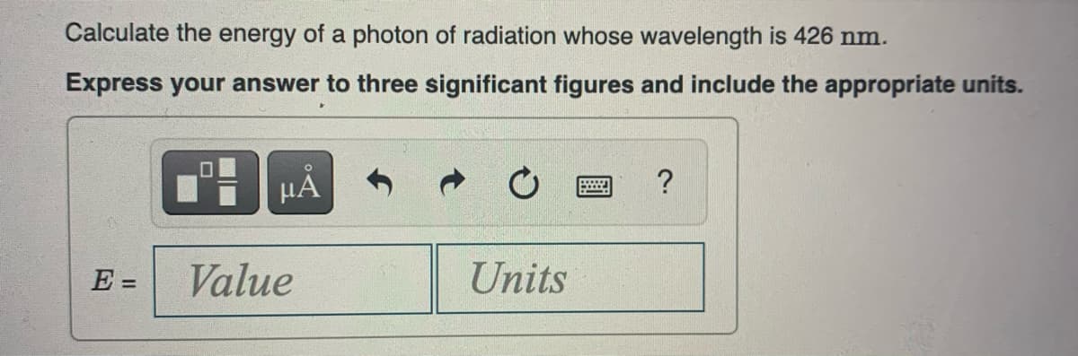 Calculate the energy of a photon of radiation whose wavelength is 426 nm.
Express your answer to three significant figures and include the appropriate units.
E=
0
μÃ
Value
Units
www
?