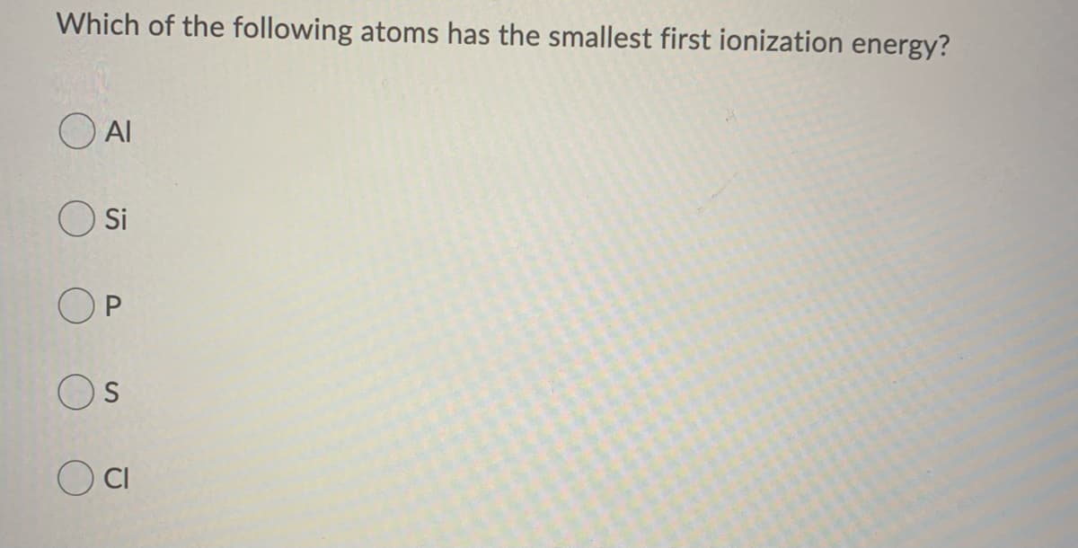 Which of the following atoms has the smallest first ionization energy?
O AI
O si
OP
Os
