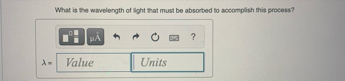 λ =
What is the wavelength of light that must be absorbed to accomplish this process?
μÁ
Value
Units
*
?
