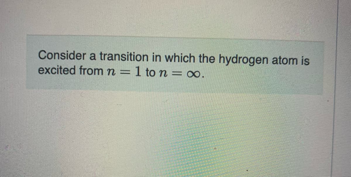 Consider a transition in which the hydrogen atom is
excited from n=1 to n = ∞o.
