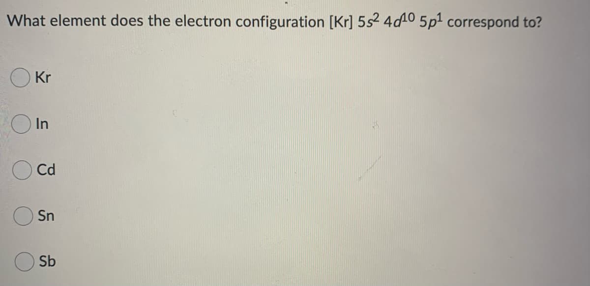 What element does the electron configuration [Kr] 5s² 4d10 5p¹ correspond to?
Okr
O In
Cd
Sn
Sb