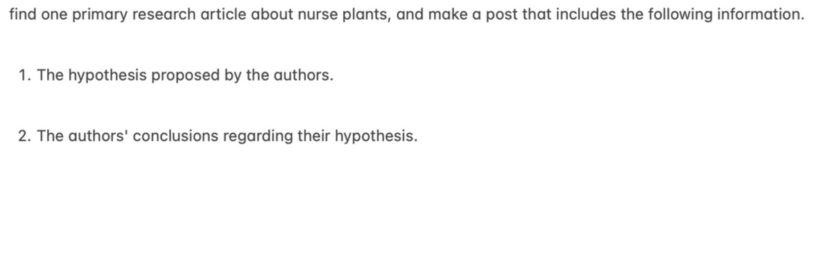 find one primary research article about nurse plants, and make a post that includes the following information.
1. The hypothesis proposed by the authors.
2. The authors' conclusions regarding their hypothesis.