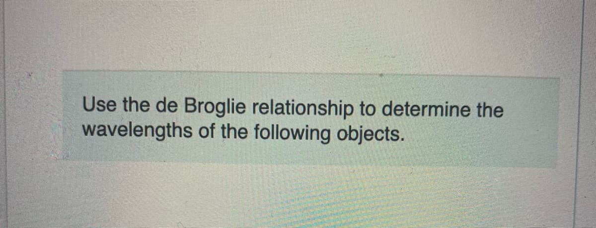 Use the de Broglie relationship to determine the
wavelengths of the following objects.