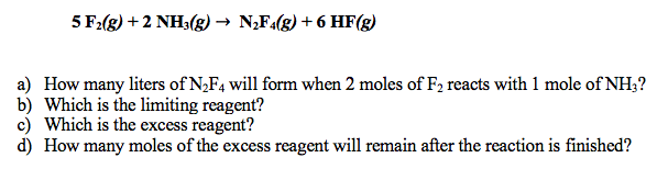 5 F2(g) +2 NH3(g) → N,F«(g) + 6 HF(g)
a) How many liters of N,F4 will form when 2 moles of F2 reacts with 1 mole of NH3?
b) Which is the limiting reagent?
c) Which is the excess reagent?
d) How many moles of the excess reagent will remain after the reaction is finished?
