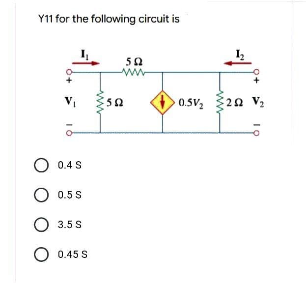 Y11 for the following circuit is
V₁
O 0.4 S
O 0.5 S
O 3.5 S
O 0.45 S
www
5Ω
www
592
55
0.5V/₂
ww
1₂
292 V₂