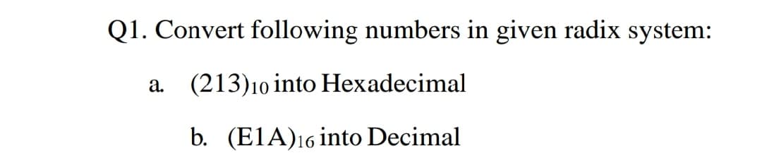 Q1. Convert following numbers in given radix system:
a.
(213)10 into Hexadecimal
b. (E1A)16 into Decimal
