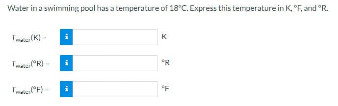 Water in a swimming pool has a temperature of 18°C. Express this temperature in K, °F, and °R.
Twater(K) =
Twater (ⓇR) =
Twater (°F) =
H
i
MI
K
°R
°F