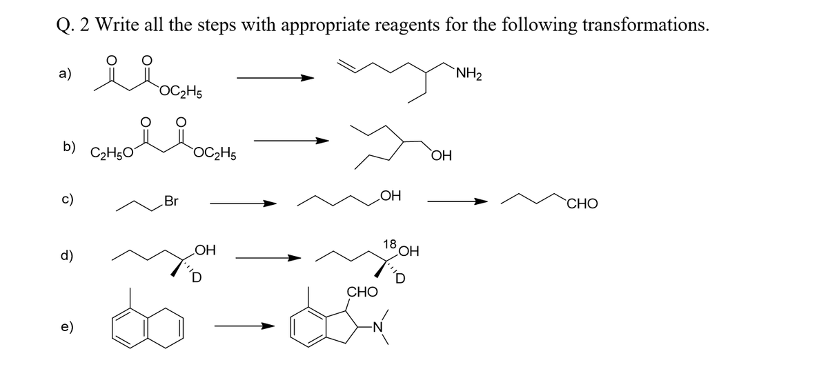 Q. 2 Write all the steps with appropriate reagents for the following transformations.
а)
`NH2
OC2H5
b)
C2H50
OC2H5
HO
Br
HO
СНО
18
d)
HO
HO
СНО
e)
-N-
