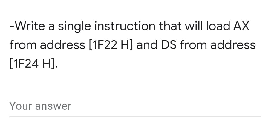 -Write a single instruction that will load AX
from address [1F22 H] and DS from address
[1F24 H].
Your answer
