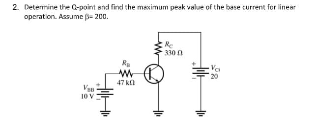 2. Determine the Q-point and find the maximum peak value of the base current for linear
operation. Assume B= 200.
Rc
330 N
RB
Va
20
47 kN
VBB
10 V
