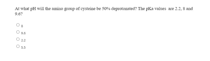 At what pH will the amino group of cysteine be 50% deprotonated? The pKa values are 2.2, 8 and
9.6?
O 9.6
O 2.2
5.5
