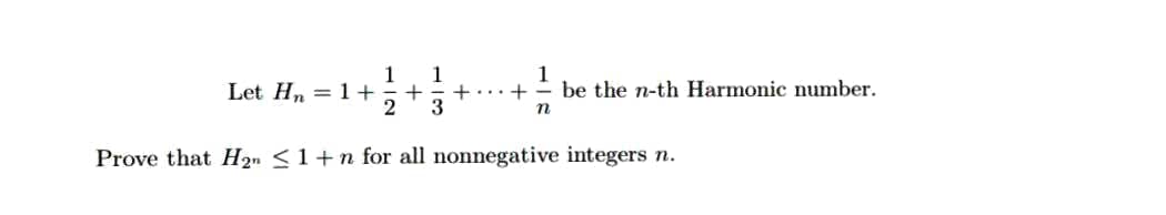 1
Let Hn = 1+
2
1
+...+
3
1
be the n-th Harmonic number.
n
Prove that H2n <1+n for all nonnegative integers n.
