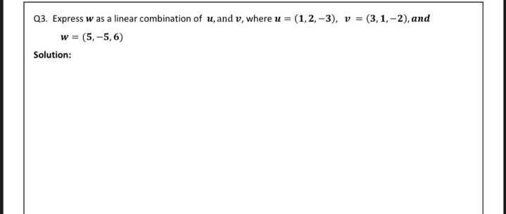 Q3. Express w as a linear combination of u, and v, where u = (1,2, –3), v = (3,1,-2), and
w = (5, -5, 6)
%3D
Solution:
