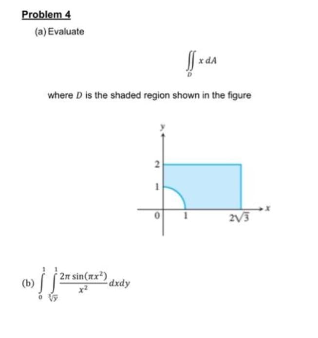 Problem 4
(a) Evaluate
Sfx dA
where D is the shaded region shown in the figure
(b) | | 2x sin(x²) d
dxdy
2
1
0
2√3