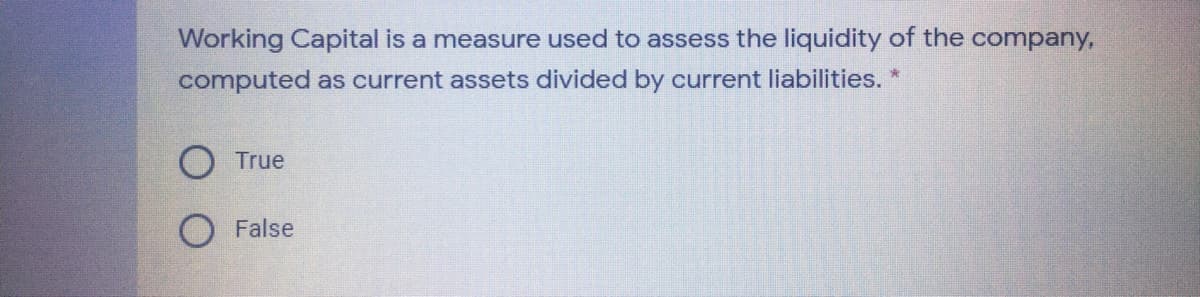 Working Capital is a measure used to assess the liquidity of the company,
computed as current assets divided by current liabilities. *
True
False

