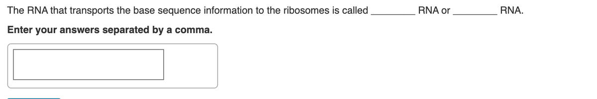 The RNA that transports the base sequence information to the ribosomes is called
RNA or
RNA.
Enter your answers separated by a comma.
