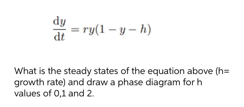 dy
dt
=ry(1-y-h)
What is the steady states of the equation above (h=
growth rate) and draw a phase diagram for h
values of 0,1 and 2.
