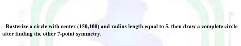 1: Rasterize a circle with center (150,100) and radius length equal to 5, then draw a complete circle
after finding the other 7-point symmetry.