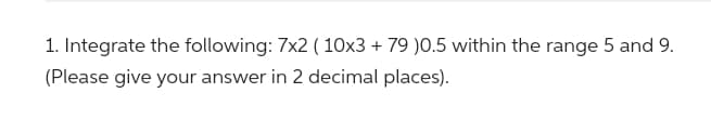 1. Integrate the following: 7x2 (10x3 + 79 )0.5 within the range 5 and 9.
(Please give your answer in 2 decimal places).