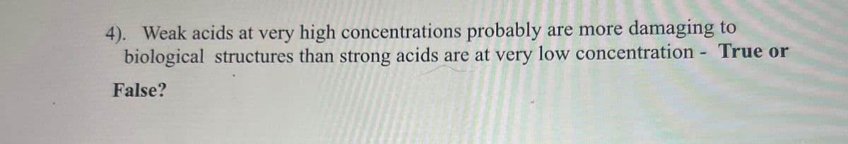 4). Weak acids at very high concentrations probably are more damaging to
biological structures than strong acids are at very low concentration - True or
False?