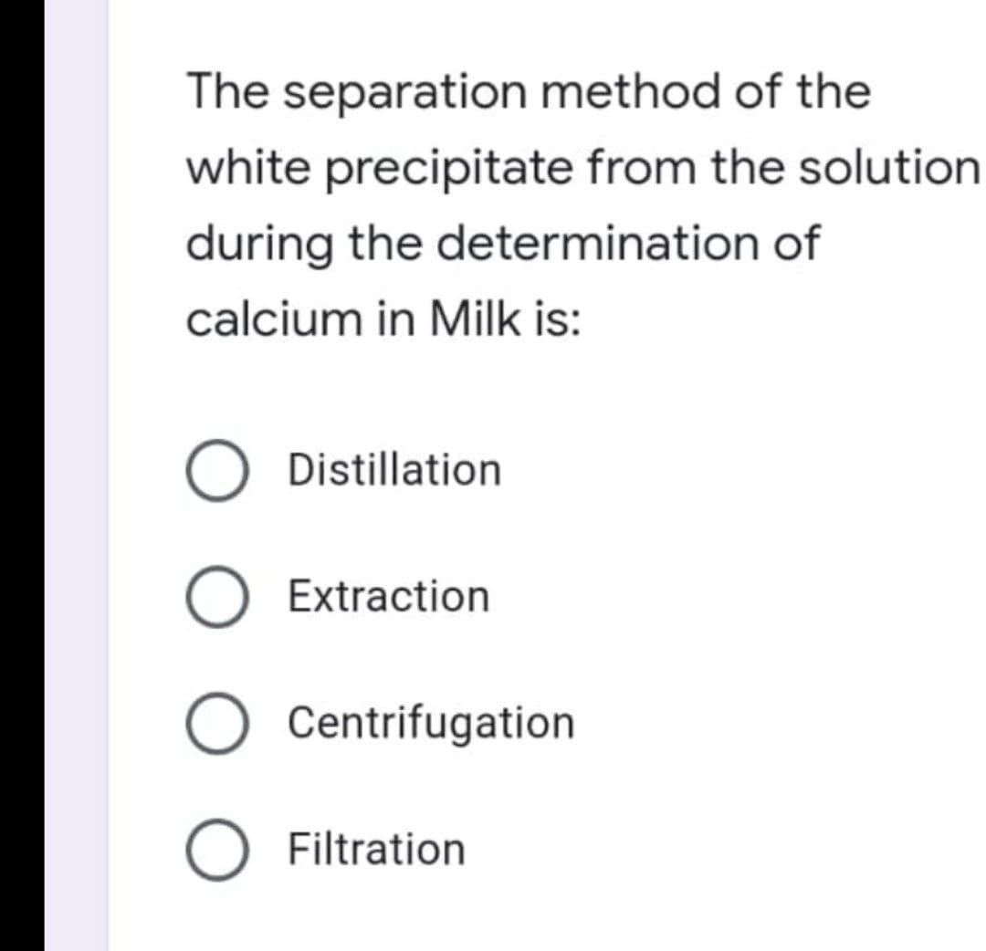 The separation method of the
white precipitate from the solution
during the determination of
calcium in Milk is:
Distillation
O Extraction
O Centrifugation
O Filtration