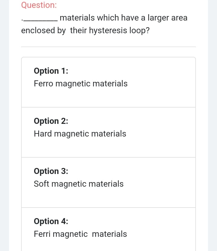 Question:
materials which have a larger area
enclosed by their hysteresis loop?
Option 1:
Ferro magnetic materials
Option 2:
Hard magnetic materials
Option 3:
Soft magnetic materials
Option 4:
Ferri magnetic materials
