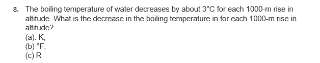 8. The boiling temperature of water decreases by about 3°C for each 1000-m rise in
altitude. What is the decrease in the boiling temperature in for each 1000-m rise in
altitude?
(а). К,
(b) °F,
(c) R
