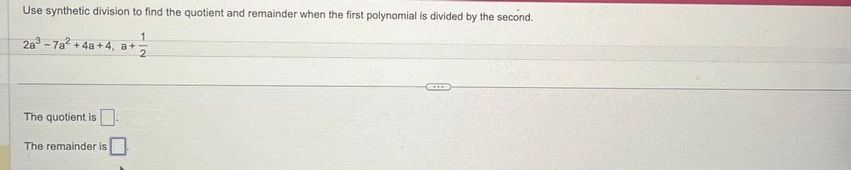 Use synthetic division to find the quotient and remainder when the first polynomial is divided by the second.
2a3-7a2+4a+4, a+
1
2
The quotient is
The remainder is
