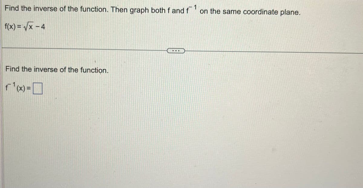 1
Find the inverse of the function. Then graph both f and f on the same coordinate plane.
f(x)=√x-4
Find the inverse of the function.
f1(x)
f 1 (x) =