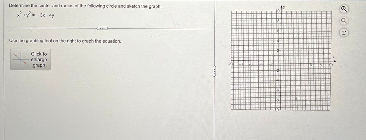 Determine the center and radius of the following circle and sketch the graph.
x² + y² = -3x - 4y
Use the graphing tool on the right to graph the equation.
Click to
enlarge
graph
8
-6
A
18
61
8
X