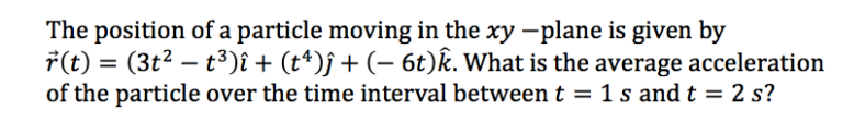 The position of a particle moving in the xy -plane is given by
7(t) = (3t2 – t³)î + (t*)j + (- 6t)k. What is the average acceleration
of the particle over the time interval between t = 1 s and t = 2 s?
