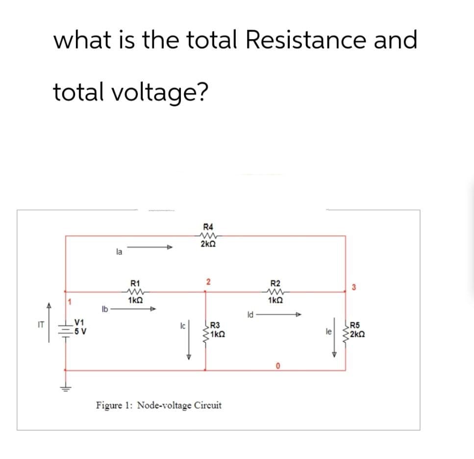 what is the total Resistance and
total voltage?
lb
IT
V1
5 V
la
R4
ww
2ΚΩ
R1
ww
1ΚΩ
2
R2
w
1ΚΩ
ld
Ic
R3
21ΚΩ
Figure 1: Node-voltage Circuit
0
3
R5
le
2kQ