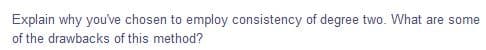 Explain why you've chosen to employ consistency of degree two. What are some
of the drawbacks of this method?
