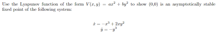 Use the Lyapunov function of the form V(x, y)
fixed point of the following system:
ar² + by² to show (0,0) is an asymptotically stable
i = −x³ + 2xy²
y = -y³
3