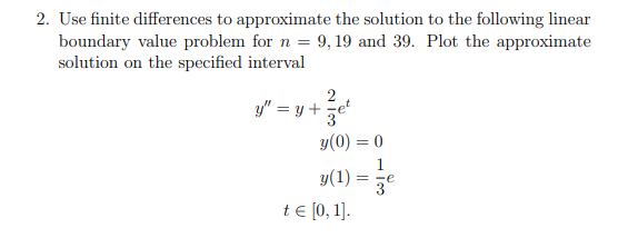 2. Use finite differences to approximate the solution to the following linear
boundary value problem for n = 9, 19 and 39. Plot the approximate
solution on the specified interval
y" = y +
2
y (0)
y(1)
t = [0, 1].
=
=
0
1