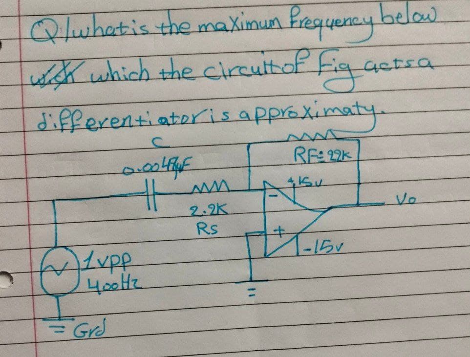 Q/what is the maximum frequency below.
actsa
w which the circuit of Fig as
differentiator is approximaty.
C
0.004
RE 22K
ww
400Hz
Grd
2.2K
Rs
=
Vo
+1-15v
