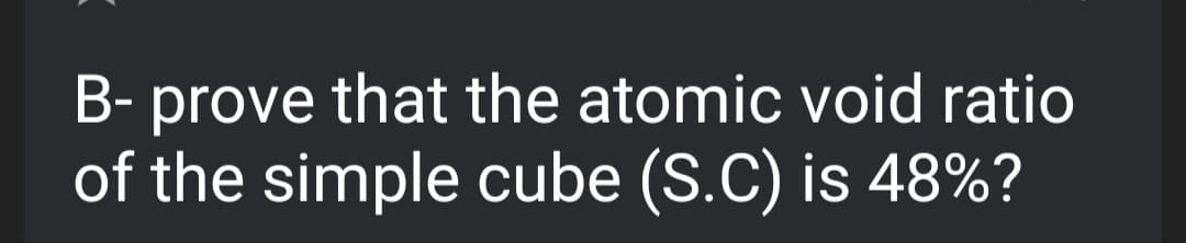 B- prove that the atomic void ratio
of the simple cube (S.C) is 48%?
