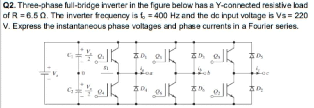 Q2. Three-phase full-bridge inverter in the figure below has a Y-connected resistive load
of R = 6.5 Q. The inverter frequency is fo = 400 Hz and the dc input voltage is Vs = 220
V. Express the instantaneous phase voltages and phase currents in a Fourier series.
AD
AD,
81
ob
A D.
