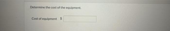 Determine the cost of the equipment.
Cost of equipment $