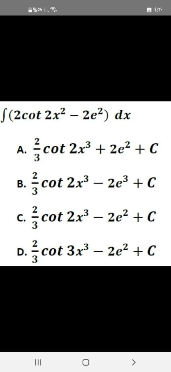 (2cot 2x² - 2e²) dx
A.
%0V ₁.
cot 2x³ + 2e²+ C
co
cot 2x³ - 2e³ + C
cot 2x³ - 2e²+ C
D.
». /cot 3x³ — 2e² + C
B.
C.
=
|||
٤:٢٠ ما
O