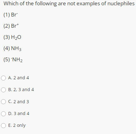 Which of the following are not examples of nuclephiles
(1) Br
(2) Br*
(3) H2O
(4) NH3
(5) *NH2
O A. 2 and 4
B. 2, 3 and 4
O C. 2 and 3
O D. 3 and 4
O E. 2 only
