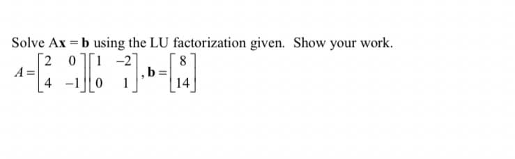 =
Solve Ax b using the LU factorization given. Show your work.
[2
A =
4
01
-2]
1
8
b
14